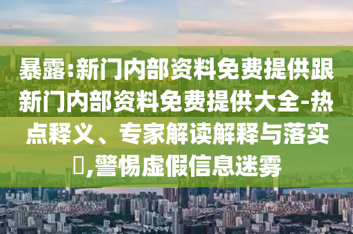 暴露:新門(mén)內(nèi)部資料免費(fèi)提供跟新門(mén)內(nèi)部資料免費(fèi)提供大全-熱點(diǎn)釋義、專(zhuān)家解讀解釋與落實(shí)?,警惕虛假信息迷霧
