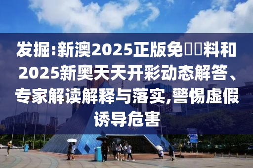 發(fā)掘:新澳2025正版免費(fèi)資料和2025新奧天天開(kāi)彩動(dòng)態(tài)解答、專家解讀解釋與落實(shí),警惕虛假誘導(dǎo)危害