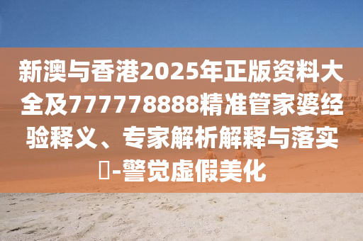 新澳與香港2025年正版資料大全及777778888精準(zhǔn)管家婆經(jīng)驗(yàn)釋義、專家解析解釋與落實(shí)?-警覺虛假美化