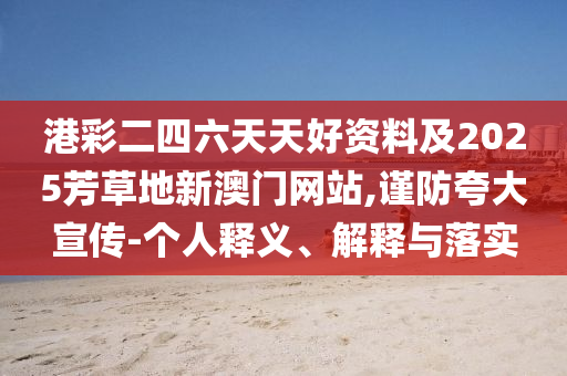 港彩二四六天天好資料及2025芳草地新澳門網(wǎng)站,謹防夸大宣傳-個人釋義、解釋與落實