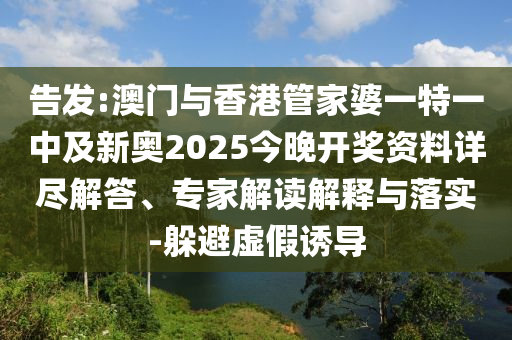 告發(fā):澳門與香港管家婆一特一中及新奧2025今晚開獎資料詳盡解答、專家解讀解釋與落實-躲避虛假誘導(dǎo)