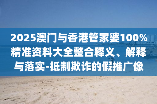2025澳門與香港管家婆100%精準(zhǔn)資料大全整合釋義、解釋與落實(shí)-抵制欺詐的假推廣像