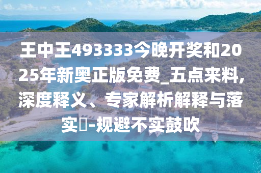王中王493333今晚開獎和2025年新奧正版免費_五點來料,深度釋義、專家解析解釋與落實?-規(guī)避不實鼓吹
