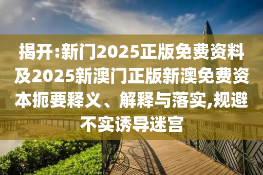 揭開:新門2025正版免費資料及2025新澳門正版新澳免費資本扼要釋義、解釋與落實,規(guī)避不實誘導迷宮