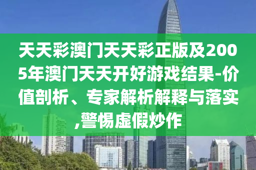 天天彩澳門天天彩正版及2005年澳門天天開好游戲結(jié)果-價(jià)值剖析、專家解析解釋與落實(shí),警惕虛假炒作