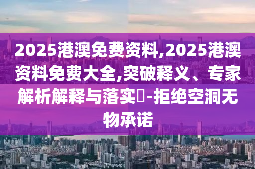 2025港澳免費(fèi)資料,2025港澳資料免費(fèi)大全,突破釋義、專家解析解釋與落實(shí)?-拒絕空洞無物承諾