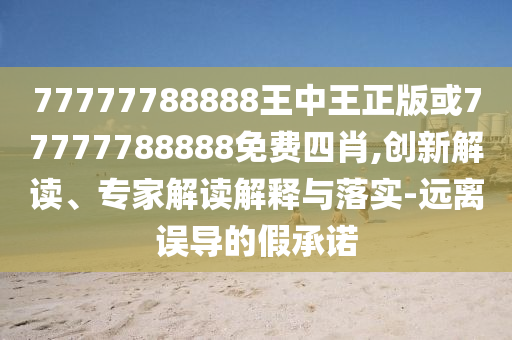 77777788888王中王正版或77777788888免費(fèi)四肖,創(chuàng)新解讀、專家解讀解釋與落實(shí)-遠(yuǎn)離誤導(dǎo)的假承諾