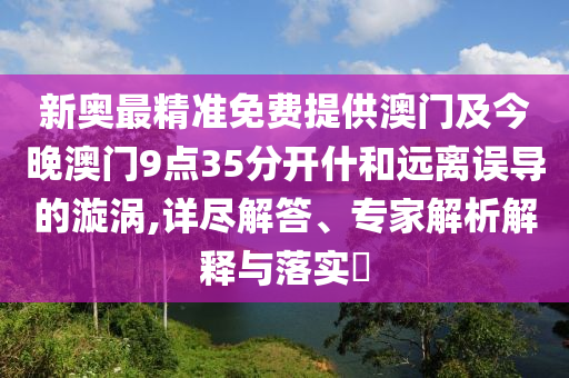 新奧最精準免費提供澳門及今晚澳門9點35分開什和遠離誤導(dǎo)的漩渦,詳盡解答、專家解析解釋與落實?