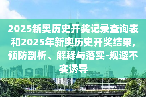2025新奧歷史開獎(jiǎng)記錄查詢表和2025年新奧歷史開獎(jiǎng)結(jié)果,預(yù)防剖析、解釋與落實(shí)-規(guī)避不實(shí)誘導(dǎo)