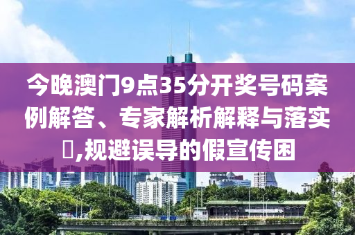 今晚澳門(mén)9點(diǎn)35分開(kāi)獎(jiǎng)號(hào)碼案例解答、專(zhuān)家解析解釋與落實(shí)?,規(guī)避誤導(dǎo)的假宣傳困