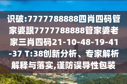 識破:7777788888四肖四碼管家婆跟7777788888管家婆老家三肖四碼21-10-48-19-41-37 T:38創(chuàng)新分析、專家解析解釋與落實,謹防誤導(dǎo)性包裝
