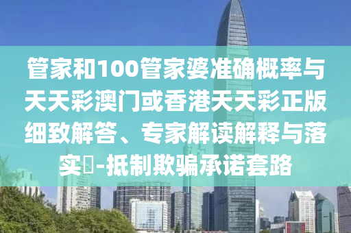 管家和100管家婆準(zhǔn)確概率與天天彩澳門或香港天天彩正版細致解答、專家解讀解釋與落實?-抵制欺騙承諾套路