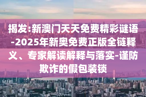 揭發(fā):新澳門天天免費精彩謎語-2025年新奧免費正版全鏈釋義、專家解讀解釋與落實-謹防欺詐的假包裝鎖