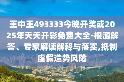 王中王493333今晚開獎或2025年天天開彩免費大全-根源解答、專家解讀解釋與落實,抵制虛假造勢風險
