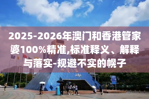 2025-2026年澳門和香港管家婆100%精準,標準釋義、解釋與落實-規(guī)避不實的幌子