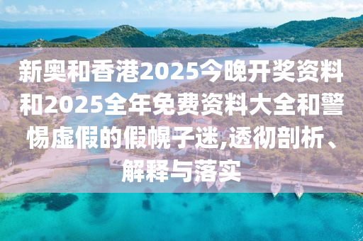 新奧和香港2025今晚開獎資料和2025全年免費資料大全和警惕虛假的假幌子迷,透徹剖析、解釋與落實