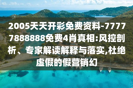 2005天天開彩免費資料-77777888888免費4肖真相:風(fēng)控剖析、專家解讀解釋與落實,杜絕虛假的假營銷幻