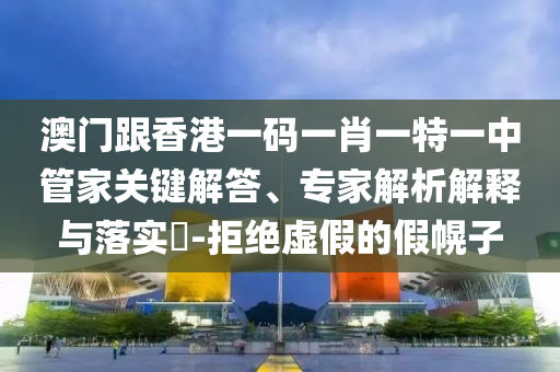 澳門跟香港一碼一肖一特一中管家關(guān)鍵解答、專家解析解釋與落實?-拒絕虛假的假幌子
