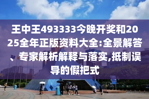 王中王493333今晚開獎和2025全年正版資料大全:全景解答、專家解析解釋與落實,抵制誤導(dǎo)的假把式