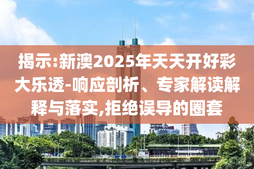 揭示:新澳2025年天天開(kāi)好彩大樂(lè)透-響應(yīng)剖析、專(zhuān)家解讀解釋與落實(shí),拒絕誤導(dǎo)的圈套