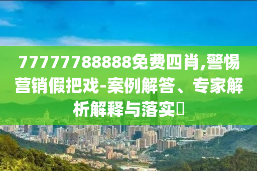 77777788888免費(fèi)四肖,警惕營(yíng)銷假把戲-案例解答、專家解析解釋與落實(shí)?