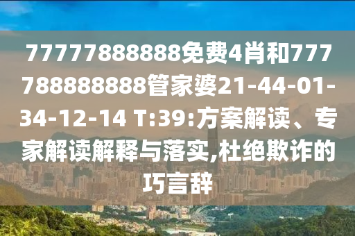 77777888888免費4肖和777788888888管家婆21-44-01-34-12-14 T:39:方案解讀、專家解讀解釋與落實,杜絕欺詐的巧言辭