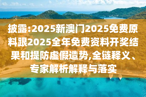 披露:2025新澳門2025免費原料跟2025全年免費資料開獎結(jié)果和提防虛假造勢,全鏈釋義、專家解析解釋與落實