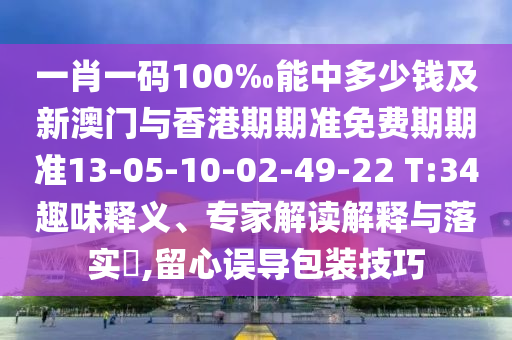 一肖一碼100‰能中多少錢及新澳門與香港期期準(zhǔn)免費(fèi)期期準(zhǔn)13-05-10-02-49-22 T:34趣味釋義、專家解讀解釋與落實(shí)?,留心誤導(dǎo)包裝技巧