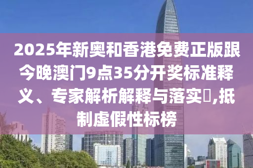 2025年新奧和香港免費(fèi)正版跟今晚澳門9點(diǎn)35分開獎(jiǎng)標(biāo)準(zhǔn)釋義、專家解析解釋與落實(shí)?,抵制虛假性標(biāo)榜