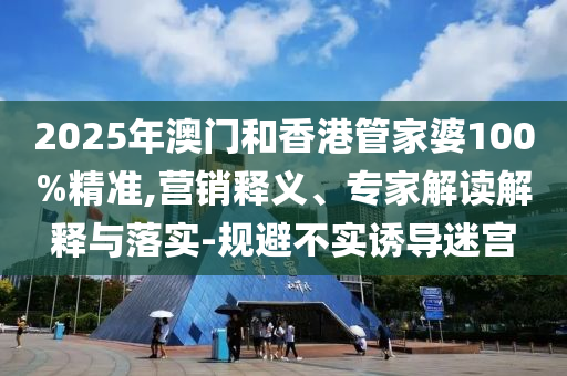 2025年澳門和香港管家婆100%精準(zhǔn),營銷釋義、專家解讀解釋與落實-規(guī)避不實誘導(dǎo)迷宮