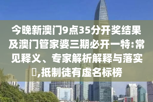 今晚新澳門9點(diǎn)35分開獎(jiǎng)結(jié)果及澳門管家婆三期必開一特:常見釋義、專家解析解釋與落實(shí)?,抵制徒有虛名標(biāo)榜
