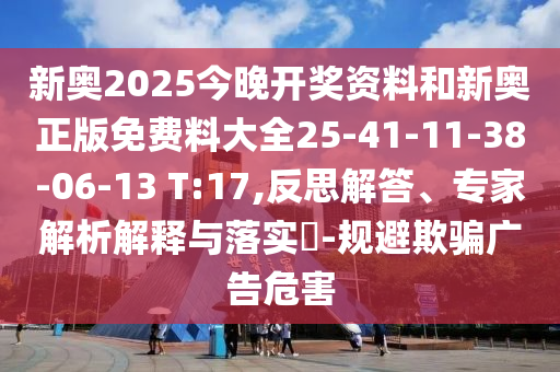新奧2025今晚開獎(jiǎng)資料和新奧正版免費(fèi)料大全25-41-11-38-06-13 T:17,反思解答、專家解析解釋與落實(shí)?-規(guī)避欺騙廣告危害