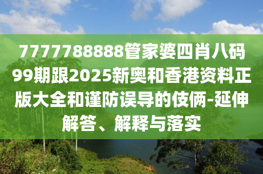 7777788888管家婆四肖八碼99期跟2025新奧和香港資料正版大全和謹(jǐn)防誤導(dǎo)的伎倆-延伸解答、解釋與落實(shí)