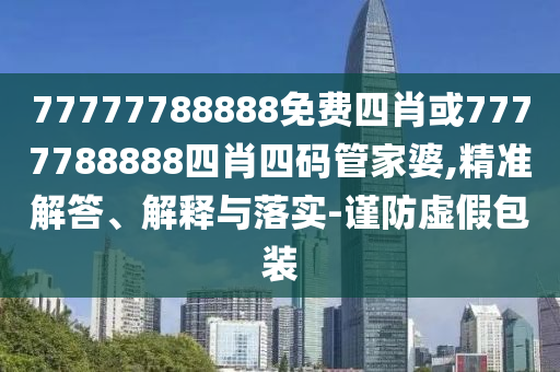 77777788888免費(fèi)四肖或7777788888四肖四碼管家婆,精準(zhǔn)解答、解釋與落實(shí)-謹(jǐn)防虛假包裝