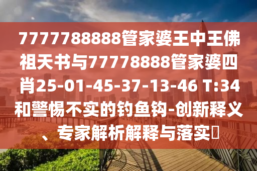 7777788888管家婆王中王佛祖天書與77778888管家婆四肖25-01-45-37-13-46 T:34和警惕不實(shí)的釣魚鉤-創(chuàng)新釋義、專家解析解釋與落實(shí)?
