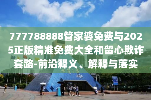 777788888管家婆免費與2025正版精準(zhǔn)免費大全和留心欺詐套路-前沿釋義、解釋與落實