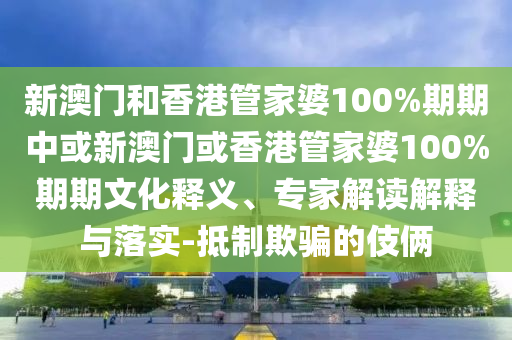 新澳門和香港管家婆100%期期中或新澳門或香港管家婆100%期期文化釋義、專家解讀解釋與落實-抵制欺騙的伎倆