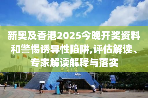 新奧及香港2025今晚開獎資料和警惕誘導性陷阱,評估解讀、專家解讀解釋與落實