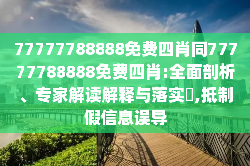 77777788888免費四肖同77777788888免費四肖:全面剖析、專家解讀解釋與落實?,抵制假信息誤導(dǎo)