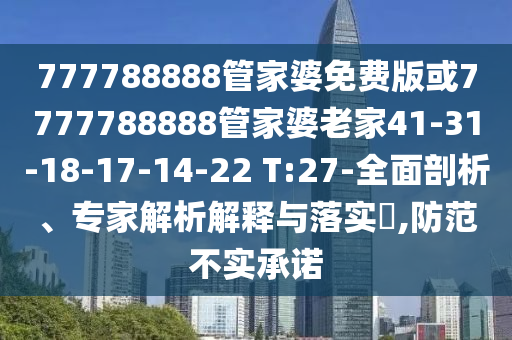 777788888管家婆免費版或7777788888管家婆老家41-31-18-17-14-22 T:27-全面剖析、專家解析解釋與落實?,防范不實承諾