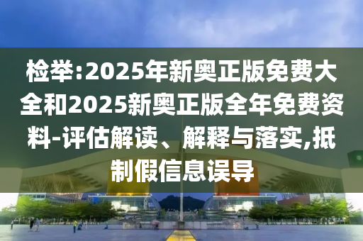 檢舉:2025年新奧正版免費大全和2025新奧正版全年免費資料-評估解讀、解釋與落實,抵制假信息誤導