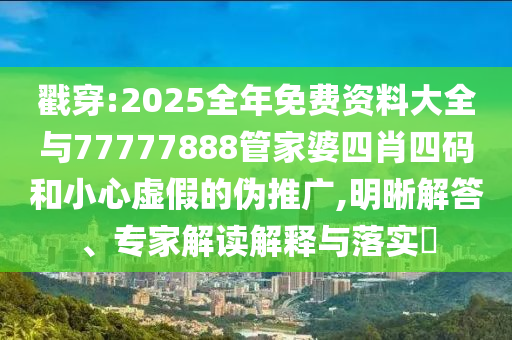 戳穿:2025全年免費(fèi)資料大全與77777888管家婆四肖四碼和小心虛假的偽推廣,明晰解答、專家解讀解釋與落實(shí)?