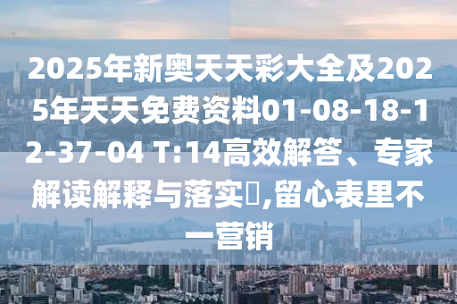2025年新奧天天彩大全及2025年天天免費資料01-08-18-12-37-04 T:14高效解答、專家解讀解釋與落實?,留心表里不一營銷