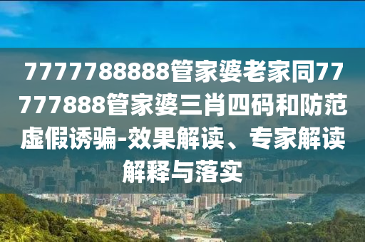7777788888管家婆老家同77777888管家婆三肖四碼和防范虛假誘騙-效果解讀、專家解讀解釋與落實