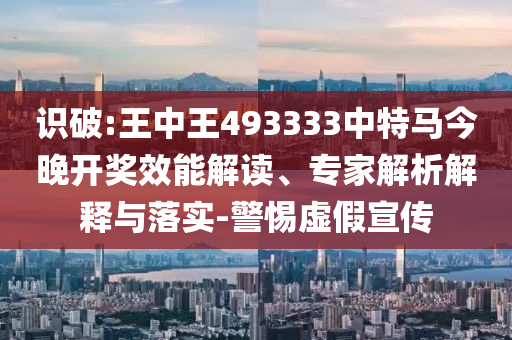 識破:王中王493333中特馬今晚開獎效能解讀、專家解析解釋與落實-警惕虛假宣傳