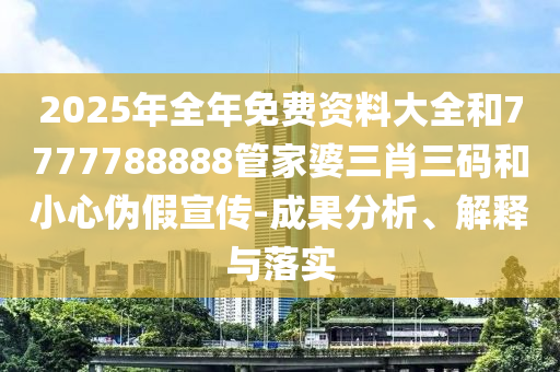 2025年全年免費資料大全和7777788888管家婆三肖三碼和小心偽假宣傳-成果分析、解釋與落實