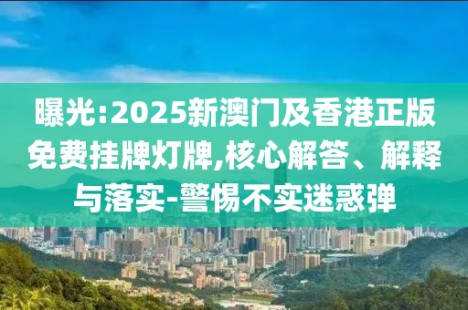 曝光:2025新澳門及香港正版免費掛牌燈牌,核心解答、解釋與落實-警惕不實迷惑彈